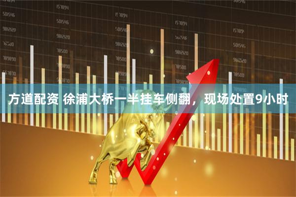 方道配资 徐浦大桥一半挂车侧翻，现场处置9小时