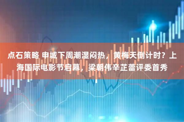 点石策略 申城下周潮湿闷热，黄梅天倒计时？上海国际电影节启幕，梁朝伟辛芷蕾评委首秀