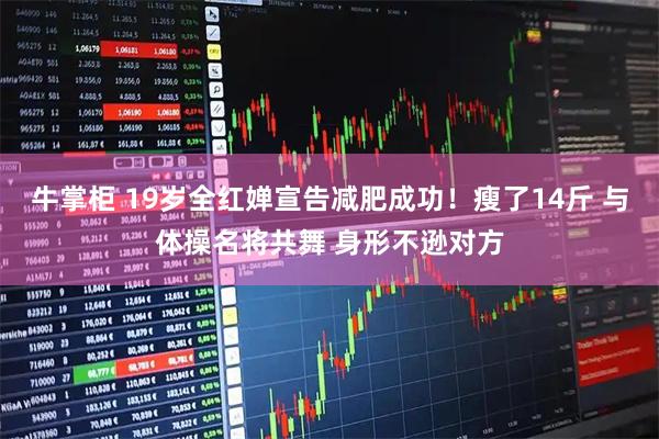牛掌柜 19岁全红婵宣告减肥成功！瘦了14斤 与体操名将共舞 身形不逊对方