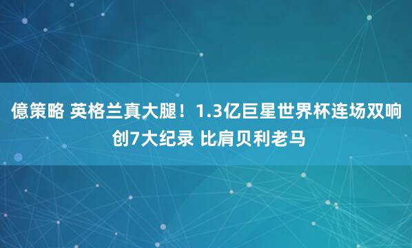 億策略 英格兰真大腿！1.3亿巨星世界杯连场双响 创7大纪录 比肩贝利老马