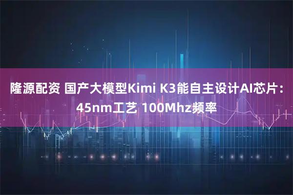 隆源配资 国产大模型Kimi K3能自主设计AI芯片：45nm工艺 100Mhz频率