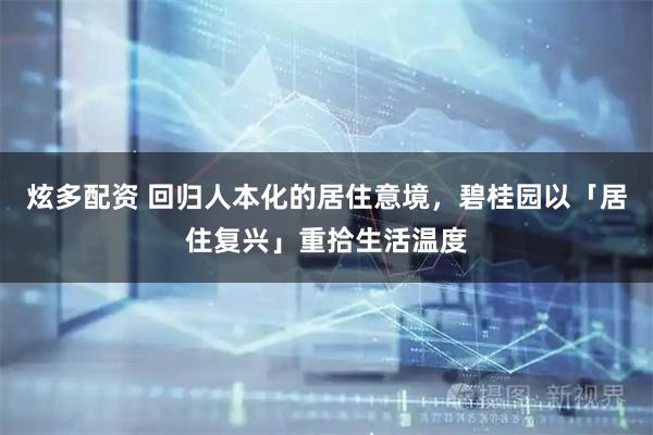 炫多配资 回归人本化的居住意境，碧桂园以「居住复兴」重拾生活温度