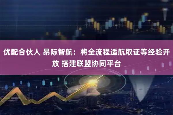 优配合伙人 昂际智航:将全流程适航取证等经验开放 搭建联盟协同平台