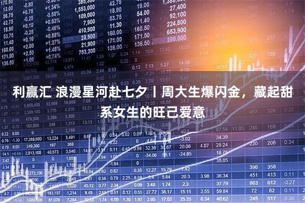 利赢汇 浪漫星河赴七夕丨周大生爆闪金，藏起甜系女生的旺己爱意