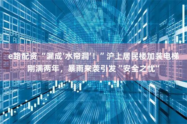 e路配资 “漏成‘水帘洞’！”沪上居民楼加装电梯刚满两年，暴雨来袭引发“安全之忧”