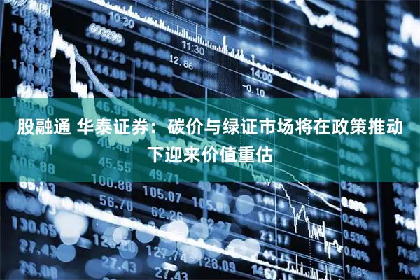 股融通 华泰证券：碳价与绿证市场将在政策推动下迎来价值重估
